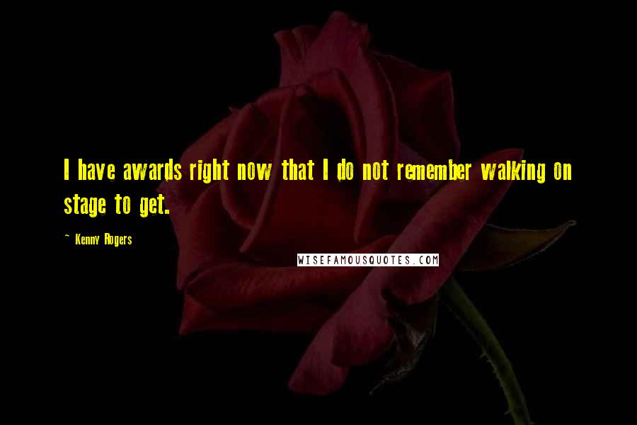 Kenny Rogers Quotes: I have awards right now that I do not remember walking on stage to get.