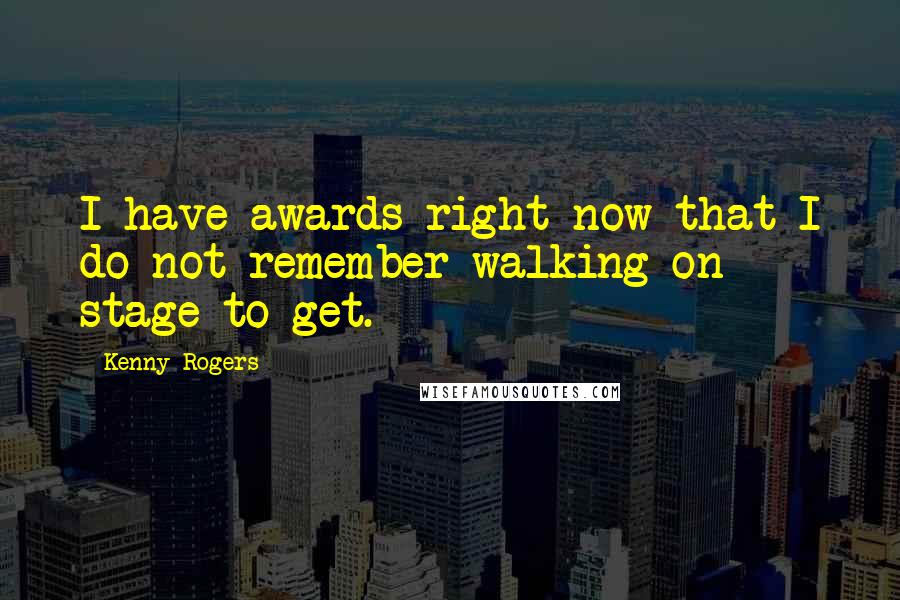 Kenny Rogers Quotes: I have awards right now that I do not remember walking on stage to get.