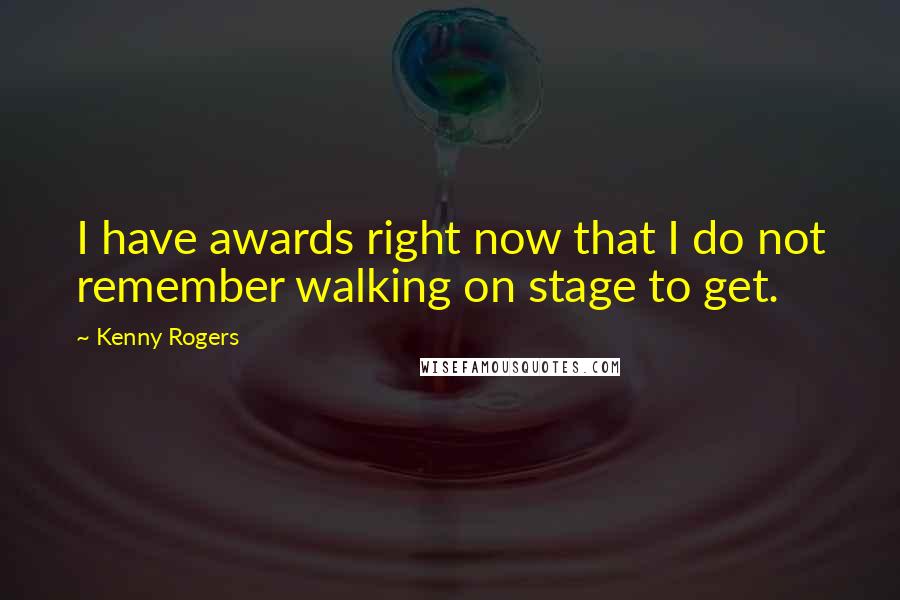 Kenny Rogers Quotes: I have awards right now that I do not remember walking on stage to get.