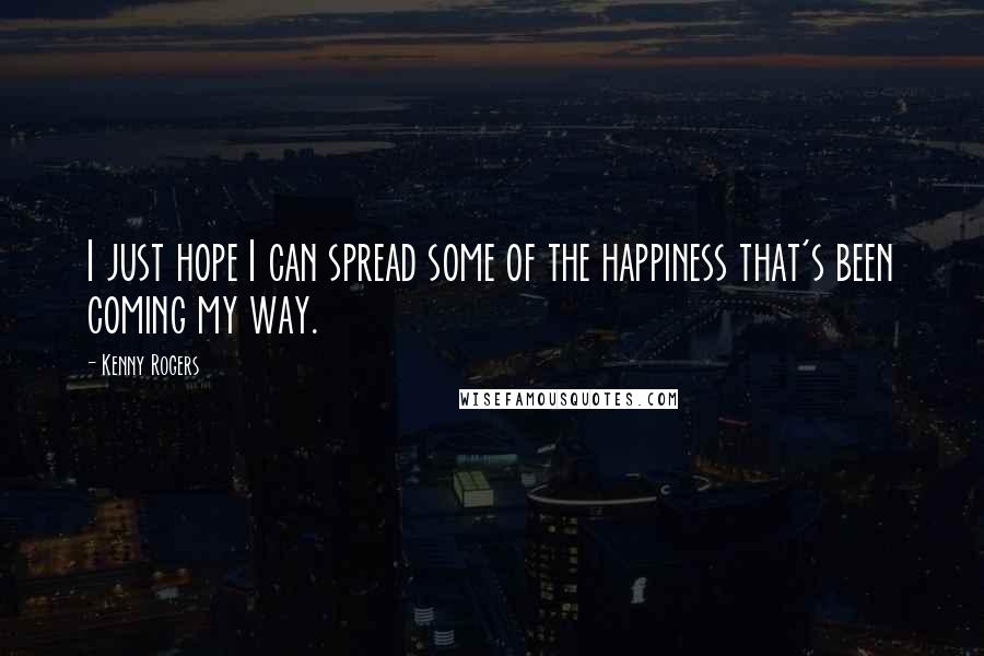 Kenny Rogers Quotes: I just hope I can spread some of the happiness that's been coming my way.