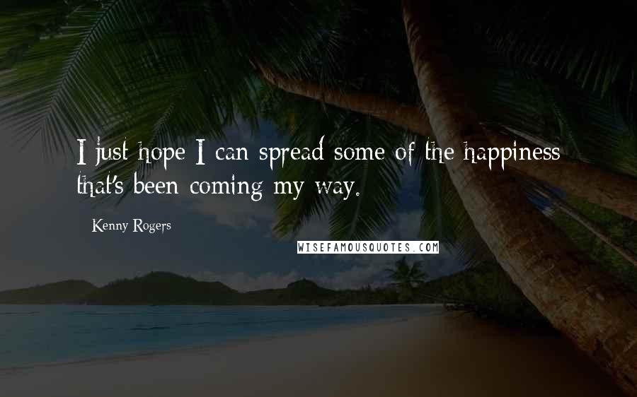 Kenny Rogers Quotes: I just hope I can spread some of the happiness that's been coming my way.