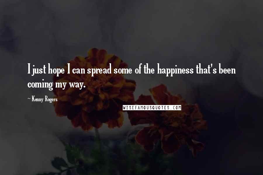 Kenny Rogers Quotes: I just hope I can spread some of the happiness that's been coming my way.