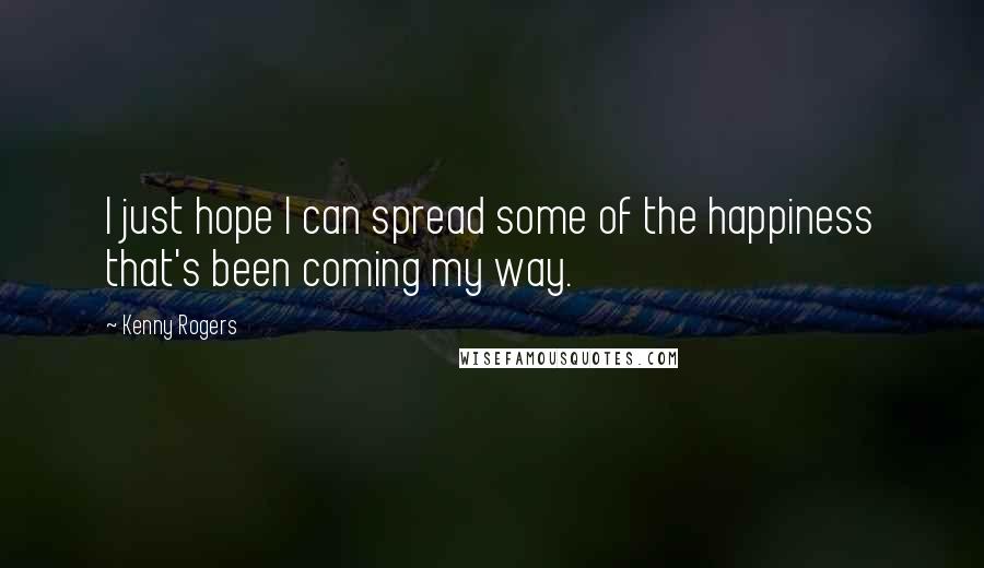 Kenny Rogers Quotes: I just hope I can spread some of the happiness that's been coming my way.