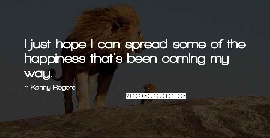 Kenny Rogers Quotes: I just hope I can spread some of the happiness that's been coming my way.
