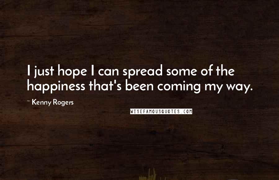 Kenny Rogers Quotes: I just hope I can spread some of the happiness that's been coming my way.