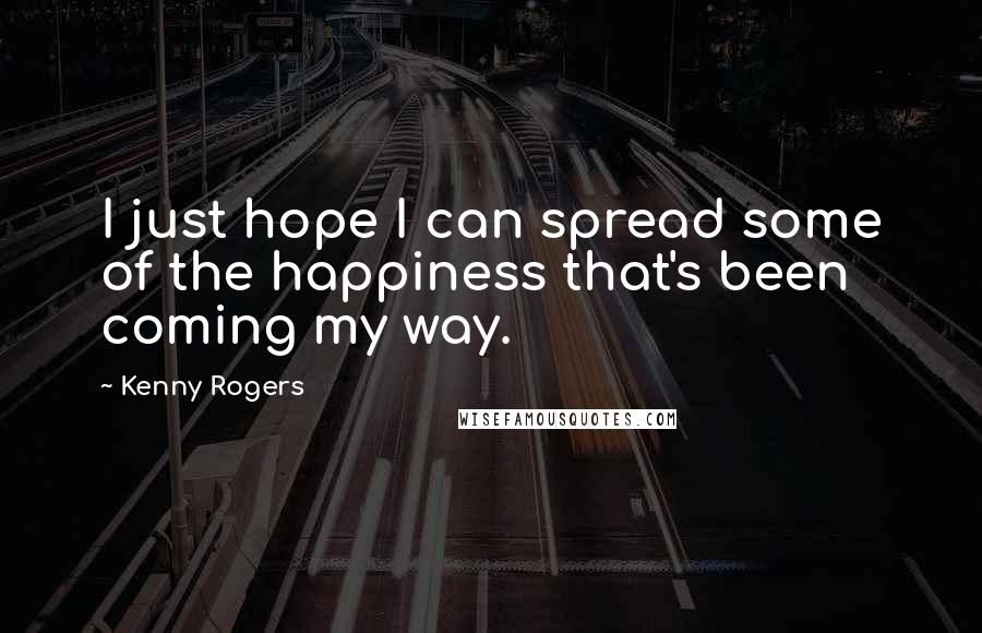 Kenny Rogers Quotes: I just hope I can spread some of the happiness that's been coming my way.