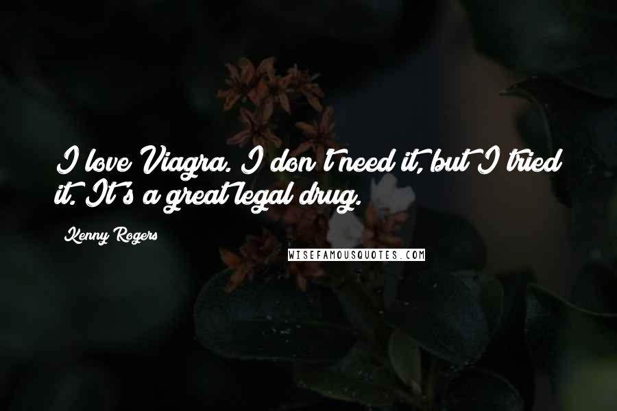 Kenny Rogers Quotes: I love Viagra. I don't need it, but I tried it. It's a great legal drug.