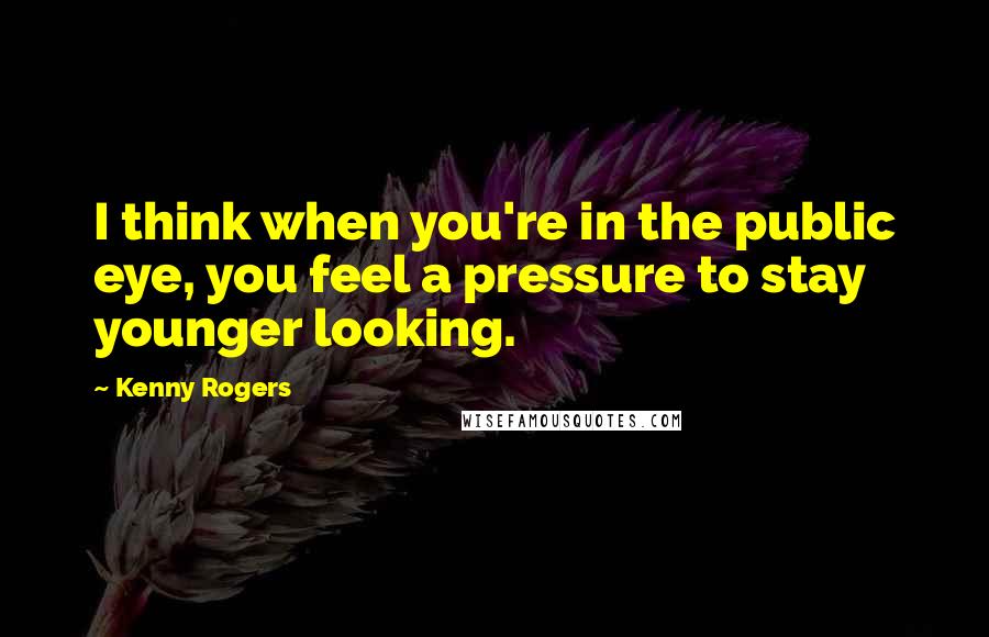 Kenny Rogers Quotes: I think when you're in the public eye, you feel a pressure to stay younger looking.