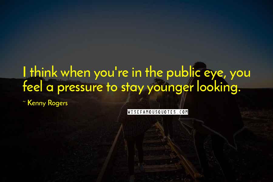 Kenny Rogers Quotes: I think when you're in the public eye, you feel a pressure to stay younger looking.