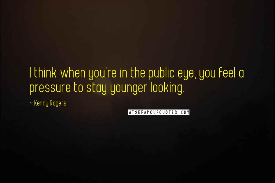 Kenny Rogers Quotes: I think when you're in the public eye, you feel a pressure to stay younger looking.