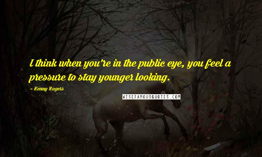 Kenny Rogers Quotes: I think when you're in the public eye, you feel a pressure to stay younger looking.