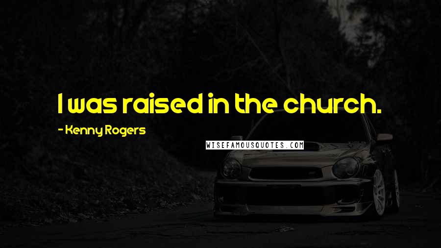 Kenny Rogers Quotes: I was raised in the church.