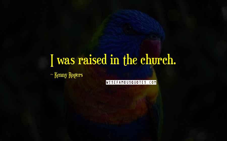 Kenny Rogers Quotes: I was raised in the church.