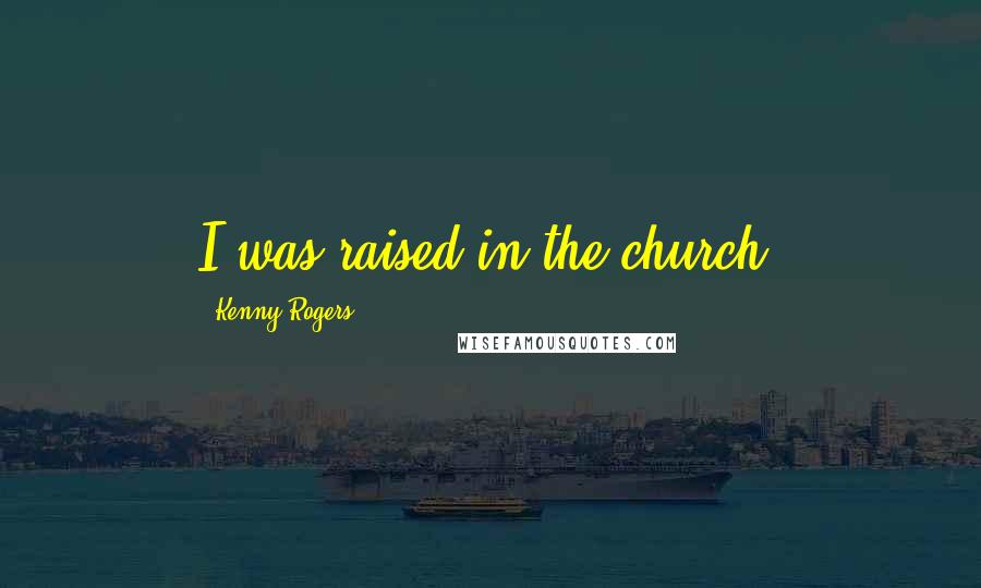 Kenny Rogers Quotes: I was raised in the church.