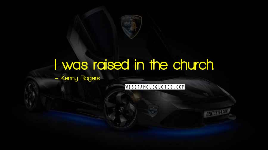 Kenny Rogers Quotes: I was raised in the church.