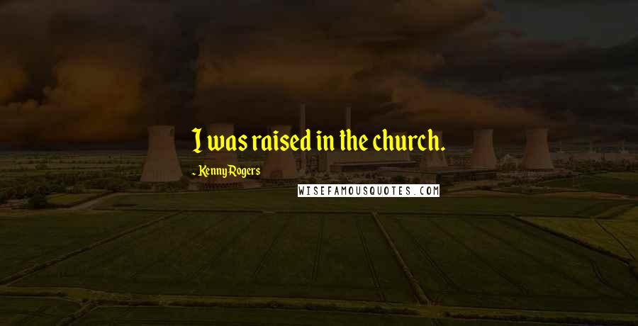 Kenny Rogers Quotes: I was raised in the church.