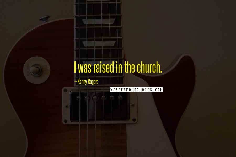 Kenny Rogers Quotes: I was raised in the church.