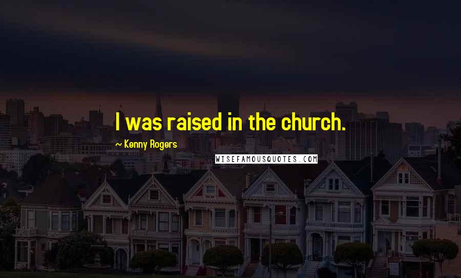 Kenny Rogers Quotes: I was raised in the church.