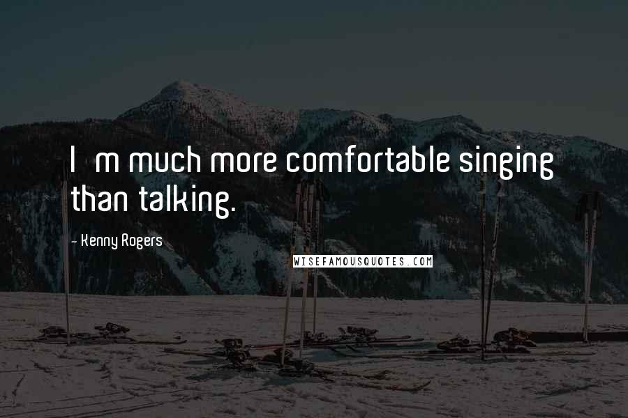Kenny Rogers Quotes: I'm much more comfortable singing than talking.