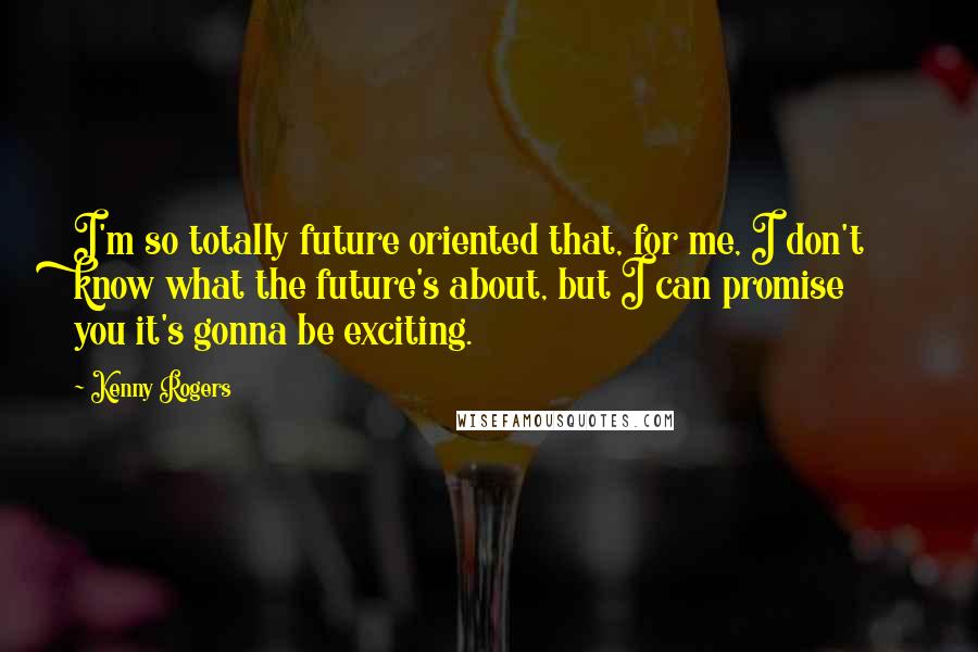 Kenny Rogers Quotes: I'm so totally future oriented that, for me, I don't know what the future's about, but I can promise you it's gonna be exciting.