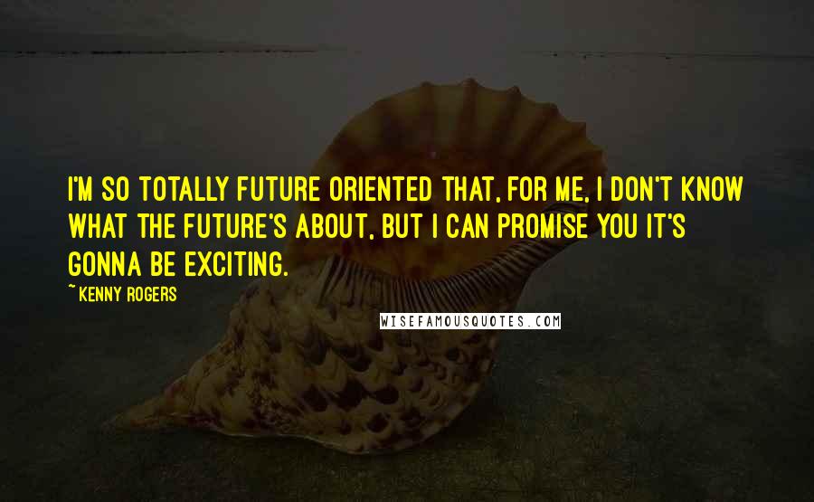 Kenny Rogers Quotes: I'm so totally future oriented that, for me, I don't know what the future's about, but I can promise you it's gonna be exciting.