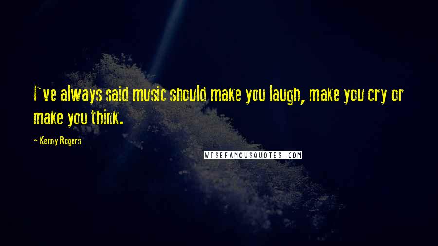 Kenny Rogers Quotes: I've always said music should make you laugh, make you cry or make you think.