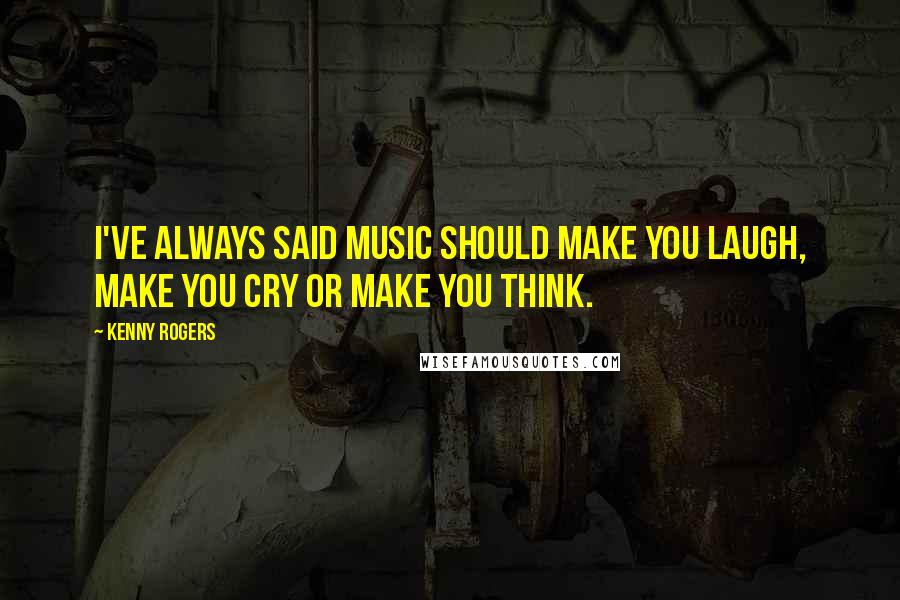 Kenny Rogers Quotes: I've always said music should make you laugh, make you cry or make you think.