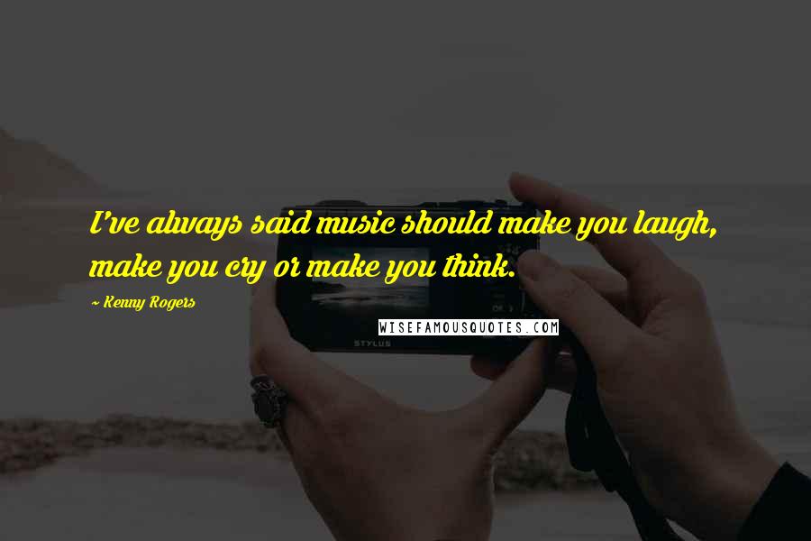 Kenny Rogers Quotes: I've always said music should make you laugh, make you cry or make you think.