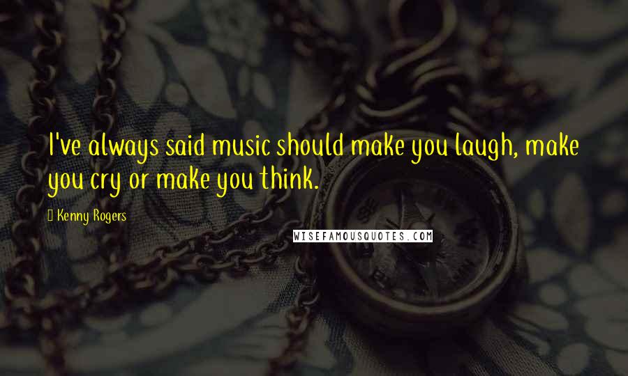 Kenny Rogers Quotes: I've always said music should make you laugh, make you cry or make you think.