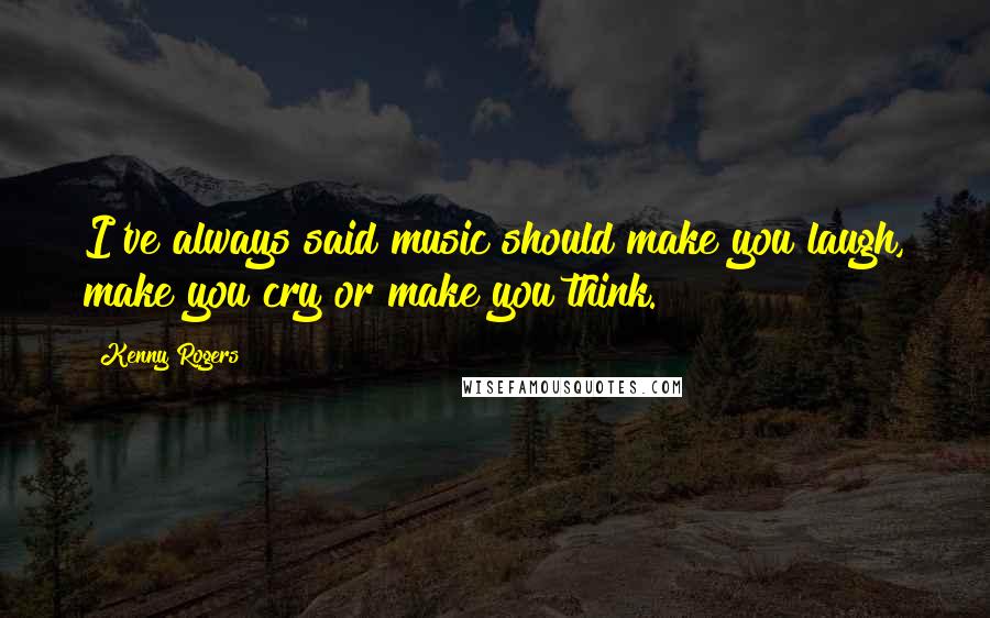 Kenny Rogers Quotes: I've always said music should make you laugh, make you cry or make you think.