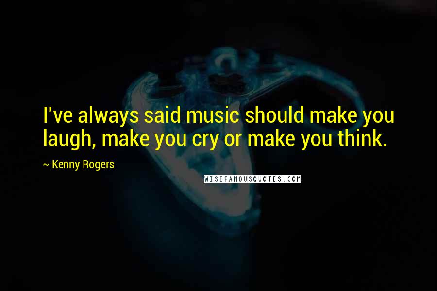 Kenny Rogers Quotes: I've always said music should make you laugh, make you cry or make you think.