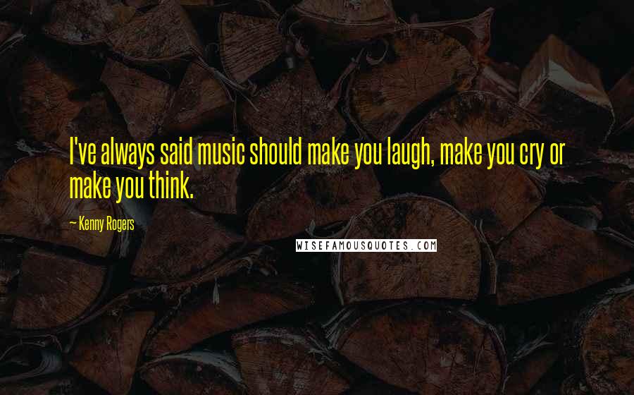 Kenny Rogers Quotes: I've always said music should make you laugh, make you cry or make you think.