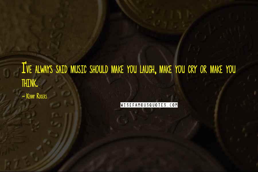 Kenny Rogers Quotes: I've always said music should make you laugh, make you cry or make you think.