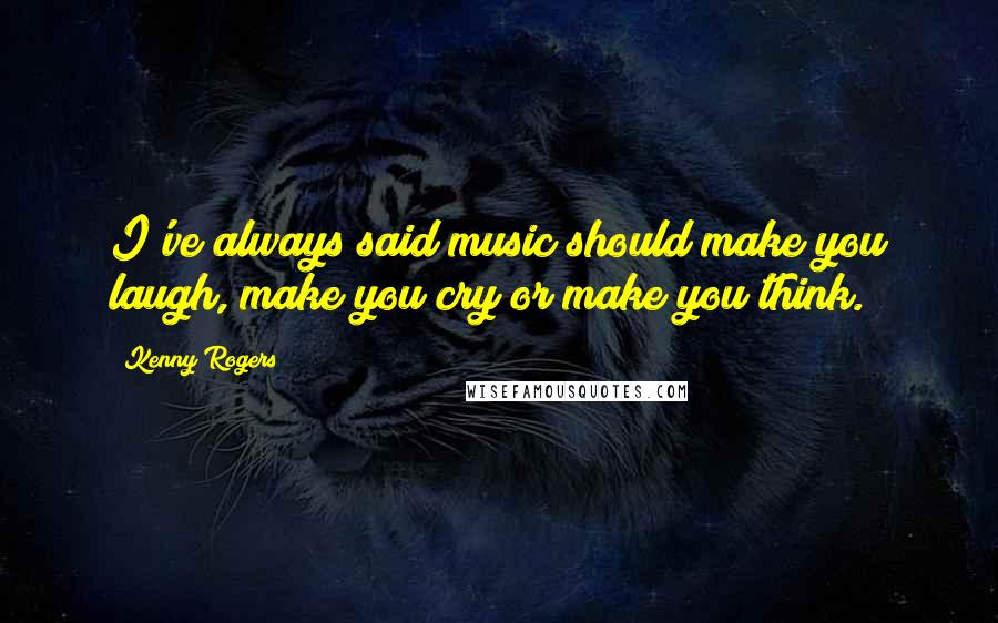 Kenny Rogers Quotes: I've always said music should make you laugh, make you cry or make you think.