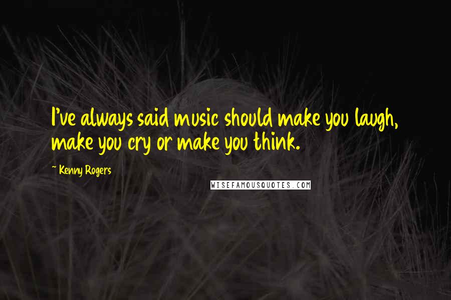 Kenny Rogers Quotes: I've always said music should make you laugh, make you cry or make you think.