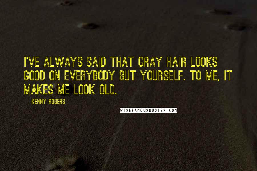 Kenny Rogers Quotes: I've always said that gray hair looks good on everybody but yourself. To me, it makes me look old.