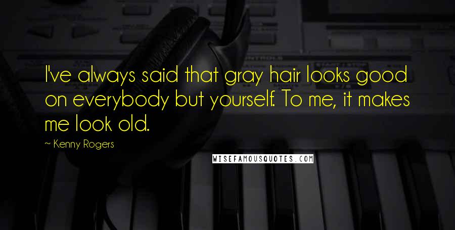 Kenny Rogers Quotes: I've always said that gray hair looks good on everybody but yourself. To me, it makes me look old.