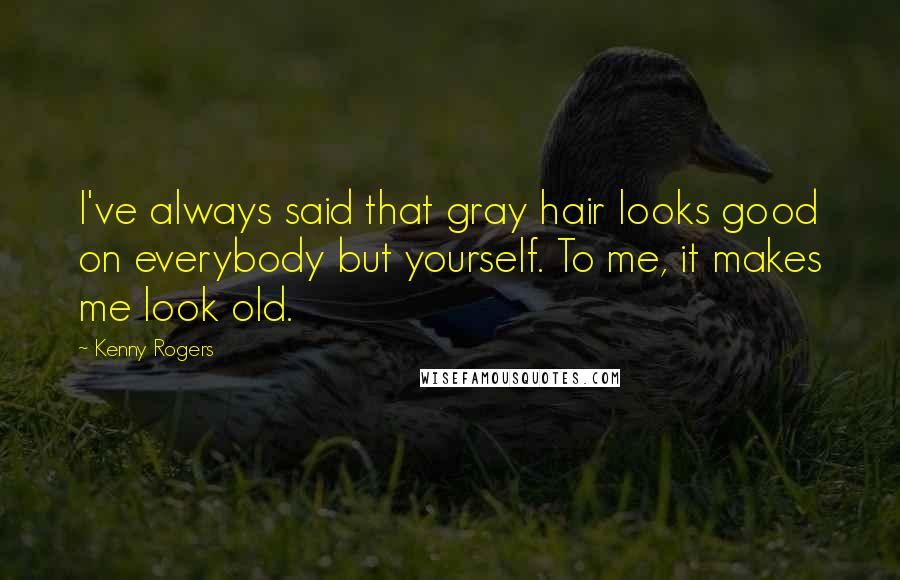 Kenny Rogers Quotes: I've always said that gray hair looks good on everybody but yourself. To me, it makes me look old.