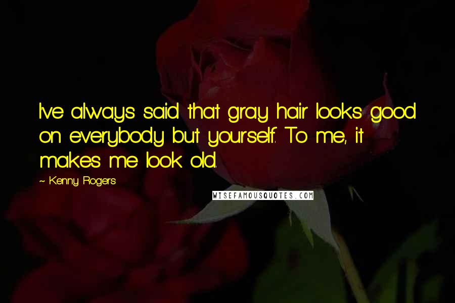 Kenny Rogers Quotes: I've always said that gray hair looks good on everybody but yourself. To me, it makes me look old.