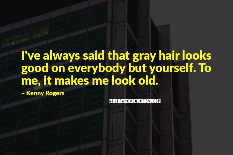 Kenny Rogers Quotes: I've always said that gray hair looks good on everybody but yourself. To me, it makes me look old.