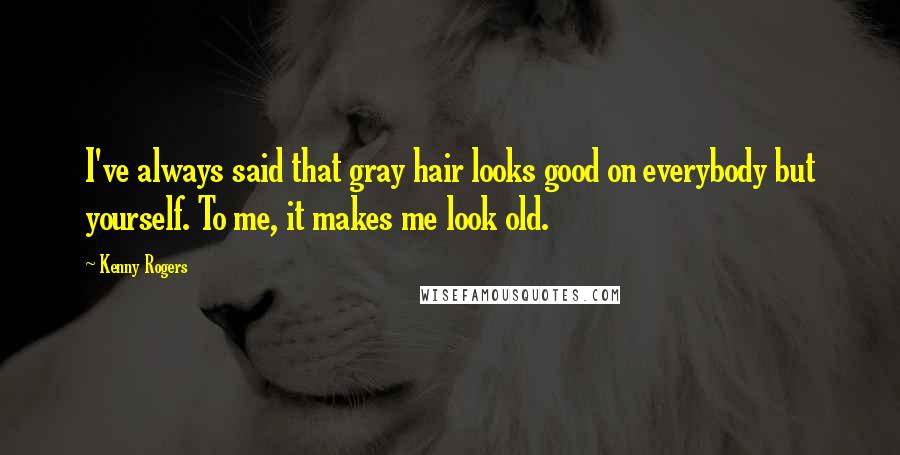 Kenny Rogers Quotes: I've always said that gray hair looks good on everybody but yourself. To me, it makes me look old.