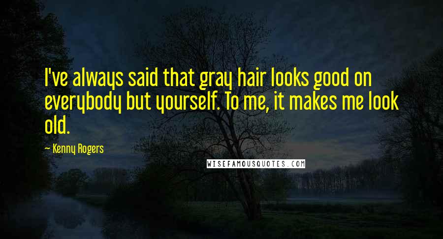 Kenny Rogers Quotes: I've always said that gray hair looks good on everybody but yourself. To me, it makes me look old.