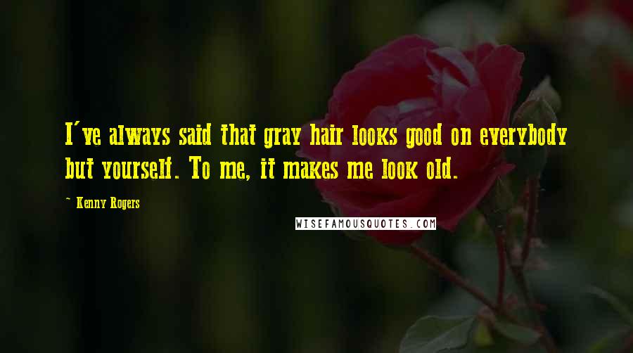 Kenny Rogers Quotes: I've always said that gray hair looks good on everybody but yourself. To me, it makes me look old.