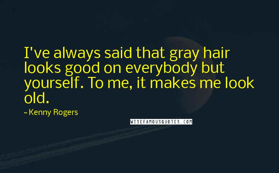 Kenny Rogers Quotes: I've always said that gray hair looks good on everybody but yourself. To me, it makes me look old.