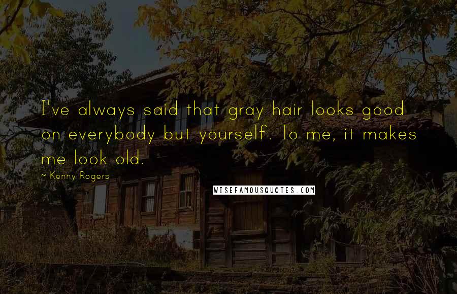 Kenny Rogers Quotes: I've always said that gray hair looks good on everybody but yourself. To me, it makes me look old.