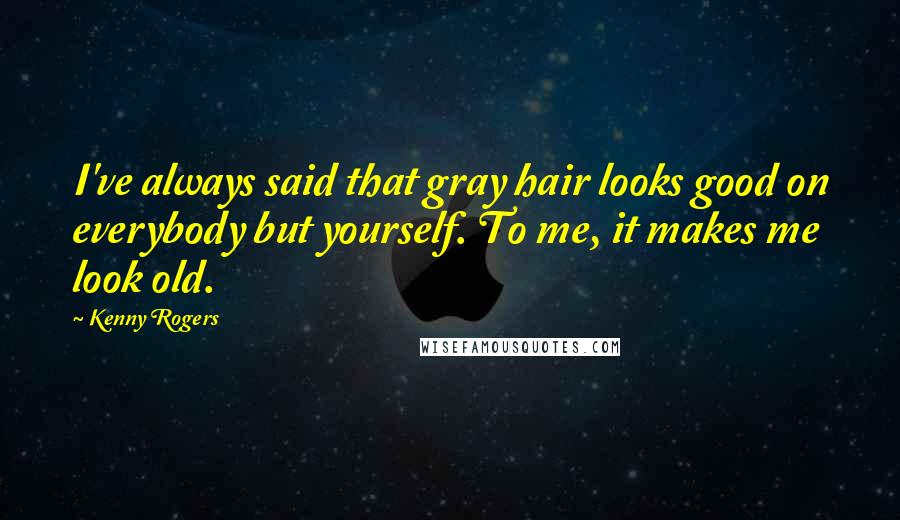 Kenny Rogers Quotes: I've always said that gray hair looks good on everybody but yourself. To me, it makes me look old.