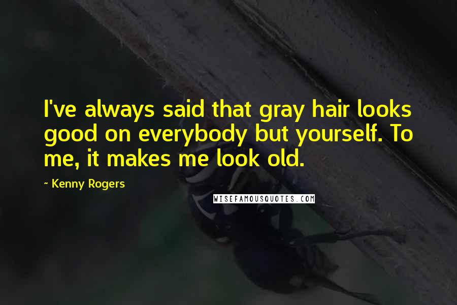 Kenny Rogers Quotes: I've always said that gray hair looks good on everybody but yourself. To me, it makes me look old.