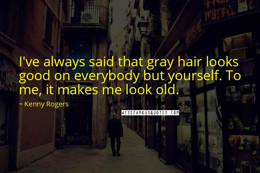 Kenny Rogers Quotes: I've always said that gray hair looks good on everybody but yourself. To me, it makes me look old.