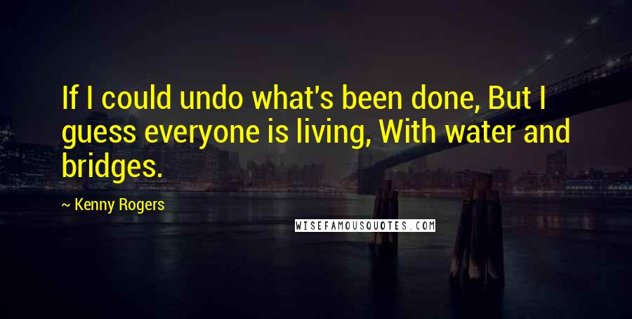 Kenny Rogers Quotes: If I could undo what's been done, But I guess everyone is living, With water and bridges.