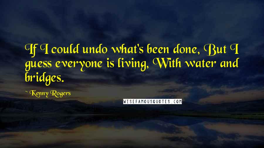 Kenny Rogers Quotes: If I could undo what's been done, But I guess everyone is living, With water and bridges.